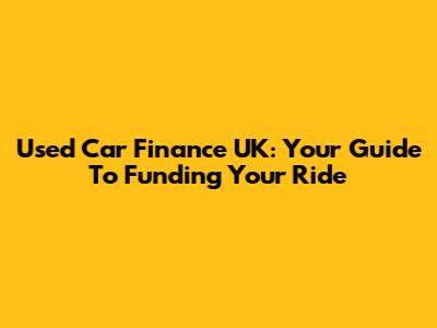 Used Car Finance UK: Your Guide To Funding Your Ride