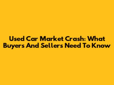 Used Car Market Crash: What Buyers And Sellers Need To Know