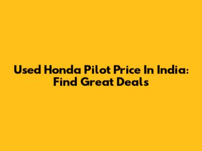 Used Honda Pilot Price In India: Find Great Deals