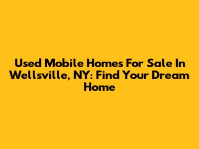 Used Mobile Homes For Sale In Wellsville, NY: Find Your Dream Home