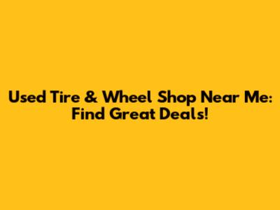 Used Tire & Wheel Shop Near Me: Find Great Deals!