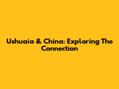 Ushuaia & China: Exploring The Connection