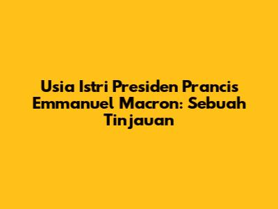 Usia Istri Presiden Prancis Emmanuel Macron: Sebuah Tinjauan