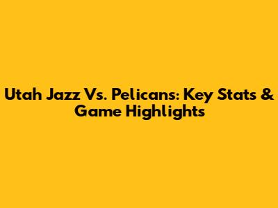 Utah Jazz Vs. Pelicans: Key Stats & Game Highlights