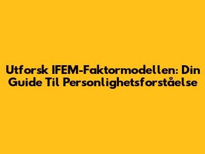 Utforsk IFEM-Faktormodellen: Din Guide Til Personlighetsforståelse
