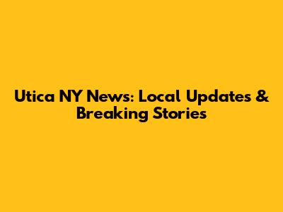 Utica NY News: Local Updates & Breaking Stories
