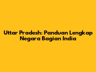 Uttar Pradesh: Panduan Lengkap Negara Bagian India