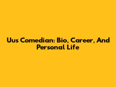 Uus Comedian: Bio, Career, And Personal Life