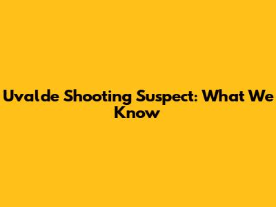 Uvalde Shooting Suspect: What We Know