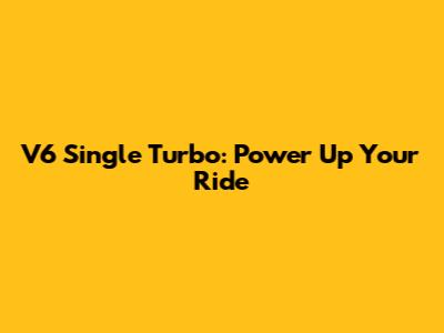 V6 Single Turbo: Power Up Your Ride