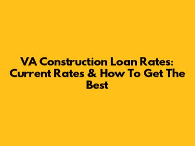 VA Construction Loan Rates: Current Rates & How To Get The Best