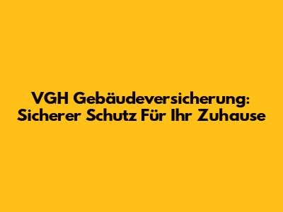 VGH Gebäudeversicherung: Sicherer Schutz Für Ihr Zuhause