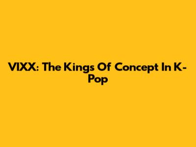 VIXX: The Kings Of Concept In K-Pop