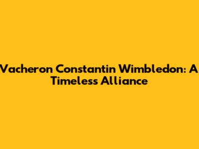 Vacheron Constantin Wimbledon: A Timeless Alliance