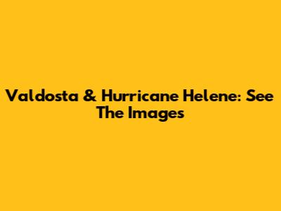 Valdosta & Hurricane Helene: See The Images