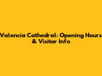 Valencia Cathedral: Opening Hours & Visitor Info