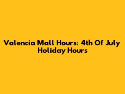 Valencia Mall Hours: 4th Of July Holiday Hours