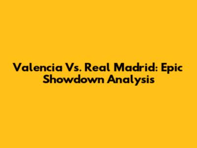 Valencia Vs. Real Madrid: Epic Showdown Analysis