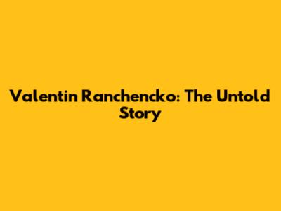 Valentin Ranchencko: The Untold Story