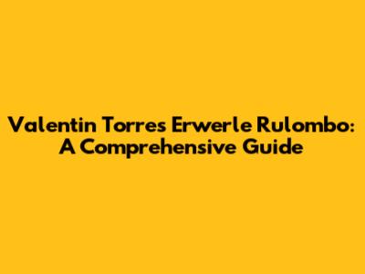 Valentin Torres Erwerle Rulombo: A Comprehensive Guide