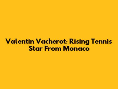 Valentin Vacherot: Rising Tennis Star From Monaco