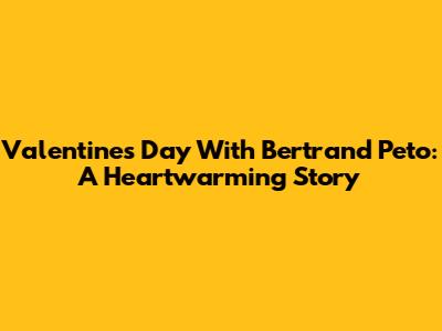 Valentine's Day With Bertrand Peto: A Heartwarming Story