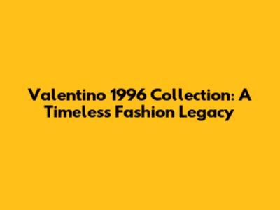 Valentino 1996 Collection: A Timeless Fashion Legacy
