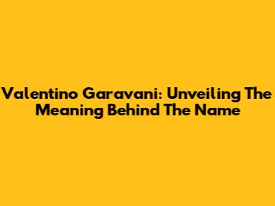 Valentino Garavani: Unveiling The Meaning Behind The Name