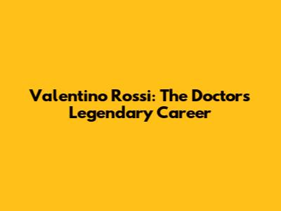 Valentino Rossi: The Doctor's Legendary Career