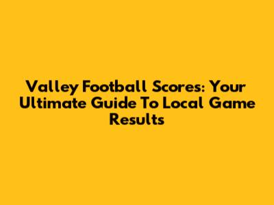 Valley Football Scores: Your Ultimate Guide To Local Game Results