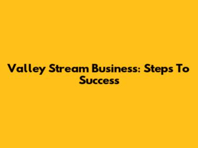 Valley Stream Business: Steps To Success