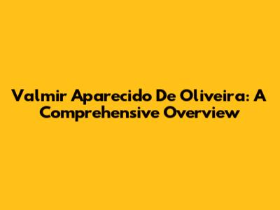 Valmir Aparecido De Oliveira: A Comprehensive Overview