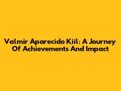Valmir Aparecido Kiil: A Journey Of Achievements And Impact