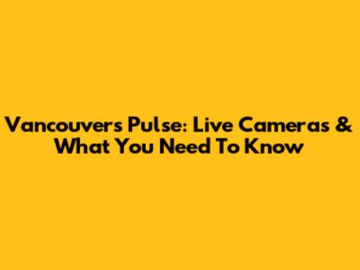 Vancouver's Pulse: Live Cameras & What You Need To Know
