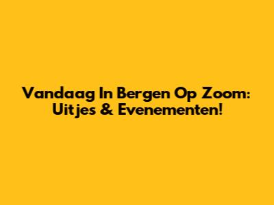 Vandaag In Bergen Op Zoom: Uitjes & Evenementen!