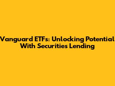 Vanguard ETFs: Unlocking Potential With Securities Lending