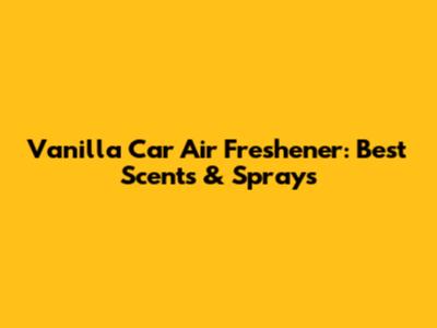 Vanilla Car Air Freshener: Best Scents & Sprays
