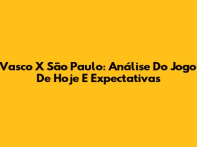 Vasco X São Paulo: Análise Do Jogo De Hoje E Expectativas