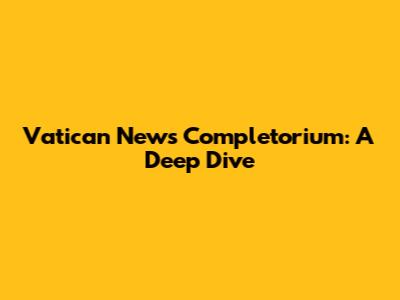 Vatican News Completorium: A Deep Dive