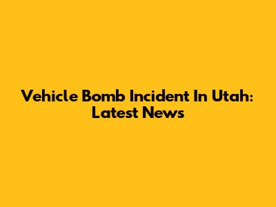 Vehicle Bomb Incident In Utah: Latest News