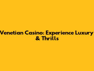 Venetian Casino: Experience Luxury & Thrills