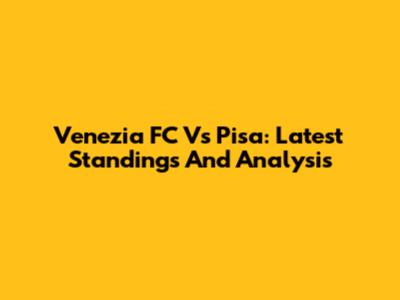 Venezia FC Vs Pisa: Latest Standings And Analysis
