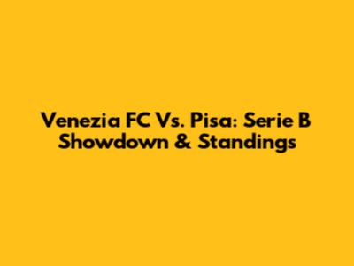 Venezia FC Vs. Pisa: Serie B Showdown & Standings