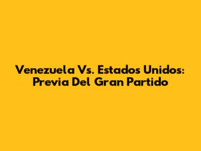 Venezuela Vs. Estados Unidos: Previa Del Gran Partido