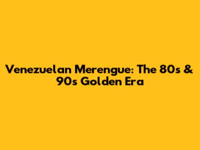 Venezuelan Merengue: The 80s & 90s Golden Era