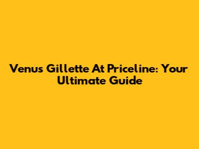 Venus Gillette At Priceline: Your Ultimate Guide
