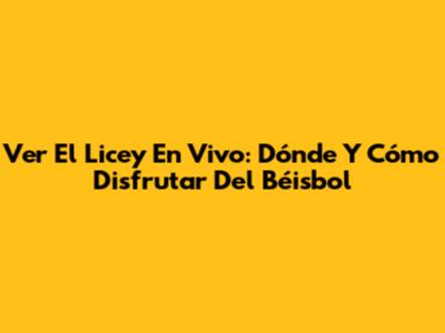 Ver El Licey En Vivo: Dónde Y Cómo Disfrutar Del Béisbol