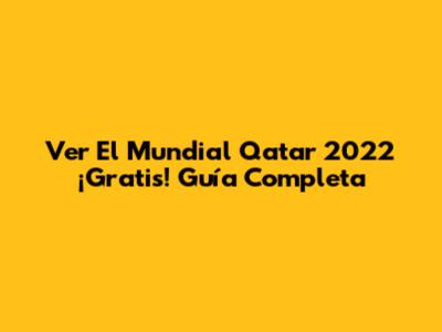 Ver El Mundial Qatar 2022 ¡Gratis! Guía Completa
