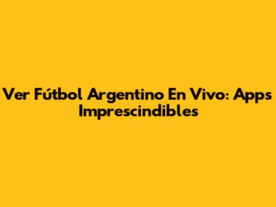 Ver Fútbol Argentino En Vivo: Apps Imprescindibles