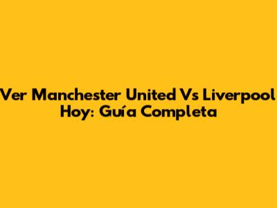 Ver Manchester United Vs Liverpool Hoy: Guía Completa